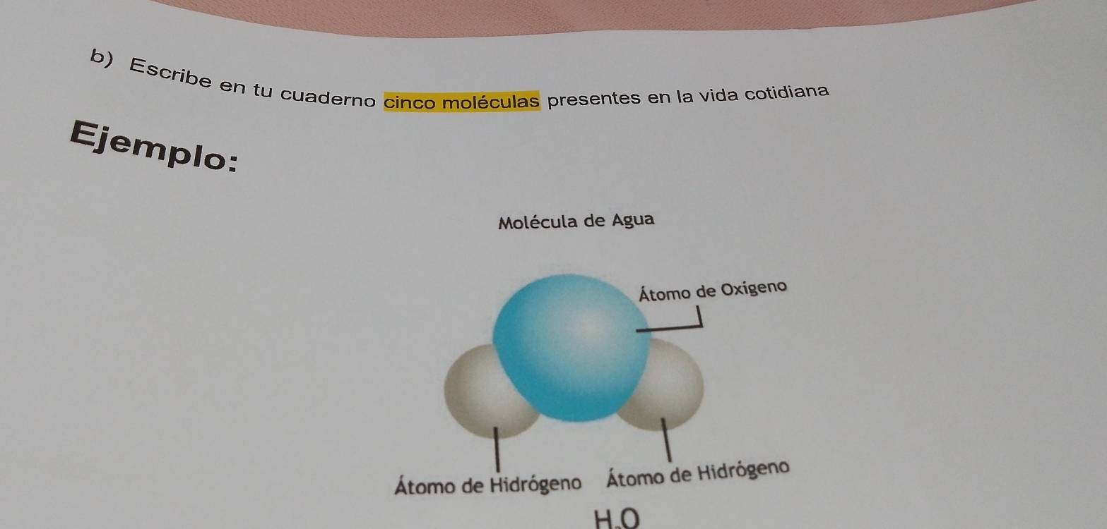 Escribe en tu cuaderno cinco moléculas presentes en la vida cotidiana 
Ejemplo: 
H.O