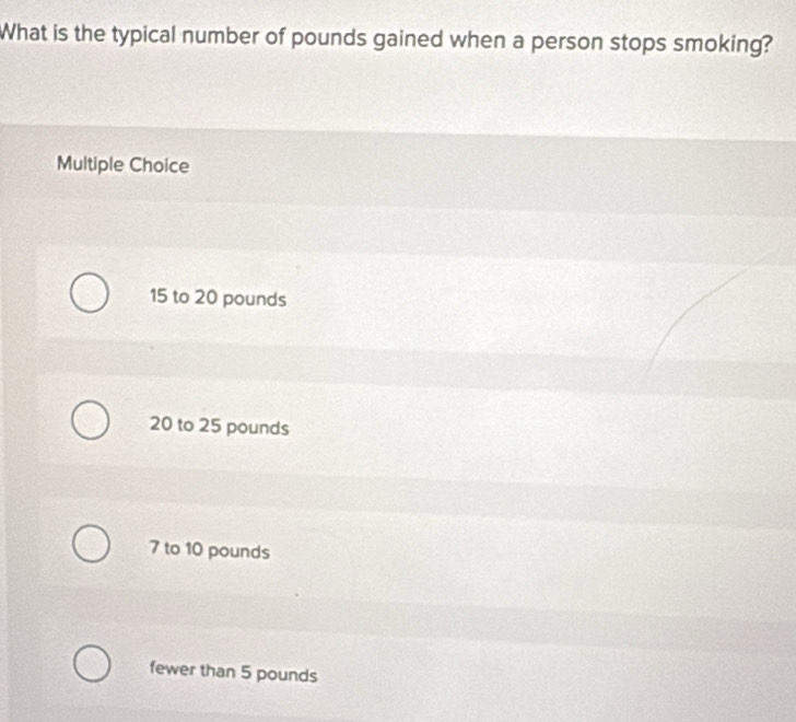 What is the typical number of pounds gained when a person stops smoking?
Multiple Choice
15 to 20 pounds
20 to 25 pounds
7 to 10 pounds
fewer than 5 pounds