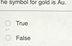 he symbol for gold is Au.
True
False