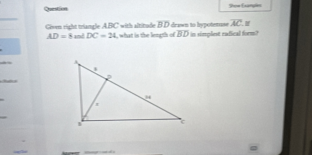 Questim Stow Sramples 
Given right triangle ABC with altitude overline BD drawn to hypotenuse overline AC.
AD=8 and DC=24 , what is the length of overline BD in simplest radical form?' 
Mlontions