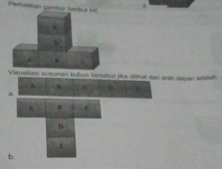 Perhatikan gambar b
aliasi susunan kubus tersebut jika dilihat dari arah depan adalah
A 8 a 
a.
A B C
D
E
b.