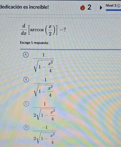 dedicación es increíble! 2 Nivel 3 ①
 d/dx [arccos ( x/2 )]=
Escoge 1 respuesta:
A frac 1sqrt(1-frac x^2)4
B frac -1sqrt(1-frac x^2)4
frac -12sqrt(1-frac x^2)4