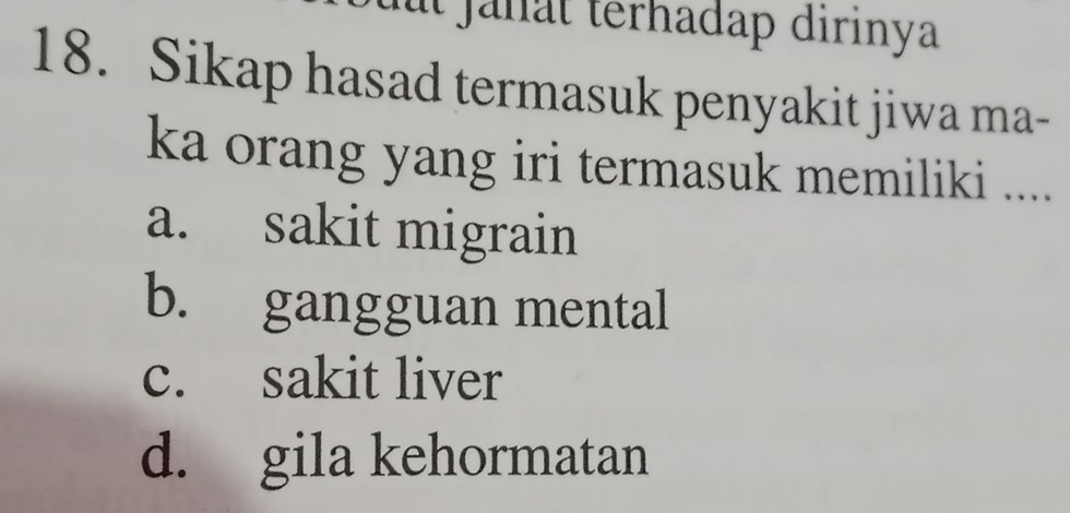 it janat terhadap dirinya
18. Sikap hasad termasuk penyakit jiwa ma-
ka orang yang iri termasuk memiliki ....
a. sakit migrain
b. gangguan mental
c. sakit liver
d. gila kehormatan