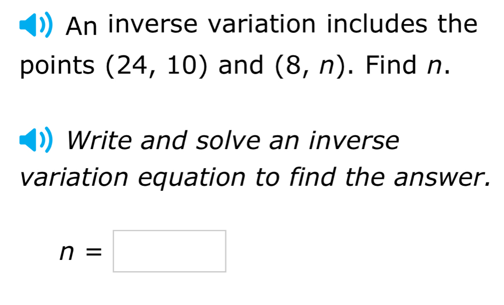 An inverse variation includes the 
points (24,10) and (8,n). Find n. 
Write and solve an inverse 
variation equation to find the answer.
n=□