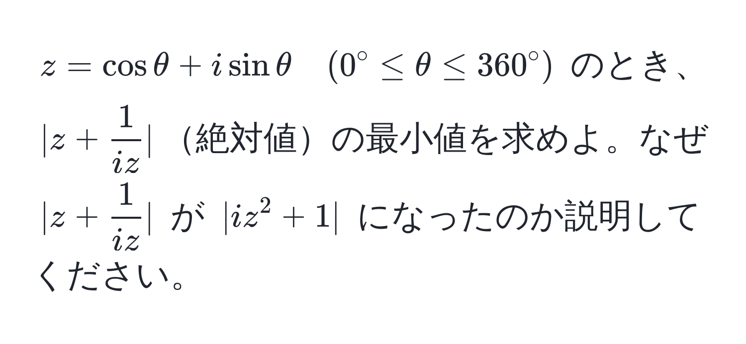 $z = cos θ + i sin θ quad (0° ≤ θ ≤ 360°)$ のとき、$|z +  1/iz |$絶対値の最小値を求めよ。なぜ $|z +  1/iz |$ が $|iz^2 + 1|$ になったのか説明してください。