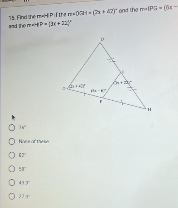 Find the m if the m∠ OGH=(2x+42)^circ  and the m∠ IPG=(6x-
and the m∠ HIP=(3x+22)^circ 
76°
None of these
82°
58°
49.9°
27.9°