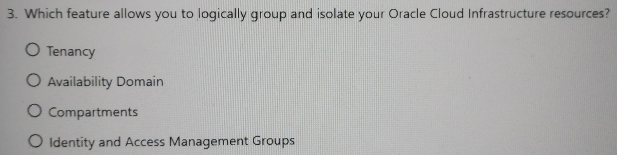 Which feature allows you to logically group and isolate your Oracle Cloud Infrastructure resources?
Tenancy
Availability Domain
Compartments
Identity and Access Management Groups