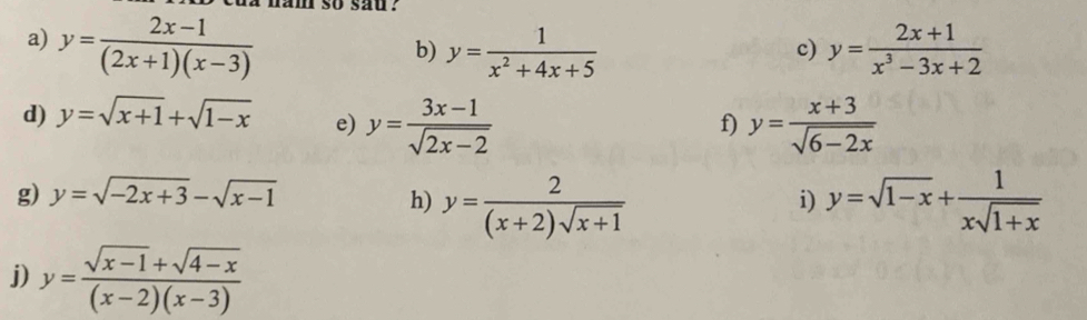 lam so sau ? 
a) y= (2x-1)/(2x+1)(x-3)  y= (2x+1)/x^3-3x+2 
b) y= 1/x^2+4x+5 
c) 
d) y=sqrt(x+1)+sqrt(1-x) e) y= (3x-1)/sqrt(2x-2)  y= (x+3)/sqrt(6-2x) 
f) 
g) y=sqrt(-2x+3)-sqrt(x-1)
h) y= 2/(x+2)sqrt(x+1)  y=sqrt(1-x)+ 1/xsqrt(1+x) 
i) 
j) y= (sqrt(x-1)+sqrt(4-x))/(x-2)(x-3) 