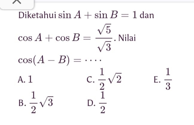 Diketahui sin A+sin B=1 dan
cos A+cos B= sqrt(5)/sqrt(3) . Nilai
cos (A-B)=·s
A. 1 C.  1/2 sqrt(2) E.  1/3 
B.  1/2 sqrt(3)  1/2 
D.