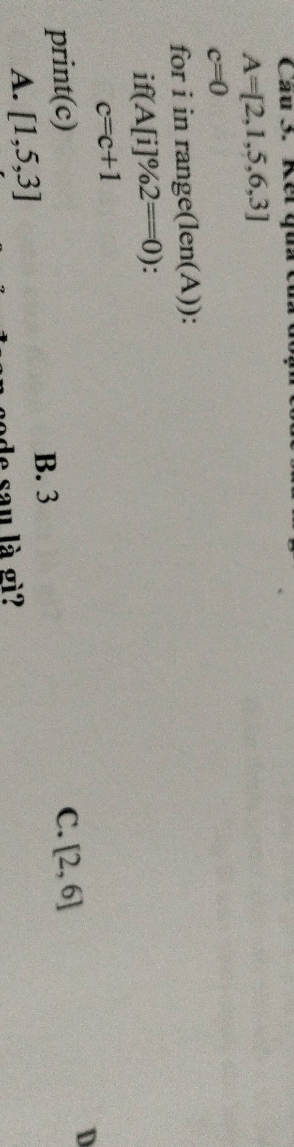 Kết qua
A=[2,1,5,6,3]
c=0
for i in range(len(A)) :
if(A[i]% 2==0)
c=c+1
print(c)
C. [2,6]
D
B. 3
A. [1,5,3]
de sau là gì?