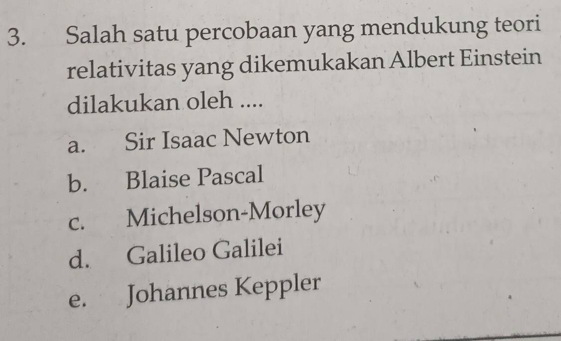 Salah satu percobaan yang mendukung teori
relativitas yang dikemukakan Albert Einstein
dilakukan oleh ....
a. Sir Isaac Newton
b. Blaise Pascal
c. Michelson-Morley
d. Galileo Galilei
e. Johannes Keppler