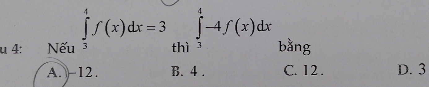 ∈tlimits _3^4f(x)dx=3 ∈tlimits _3^4-4f(x)dx
u 4: Nếu thì bǎng
A. -12. B. 4. C. 12. D. 3