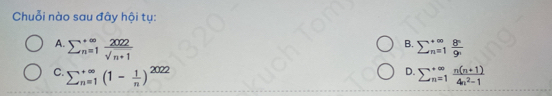 Chuỗi nào sau đây hội tụ:
B.
A. sumlimits _(n=1)^(∈fty) 2022/sqrt(n+1)  sumlimits  underline(n=1)^(∈fty) 8^n/9^n 
D.
C. sumlimits  underline(n=1)^(∈fty)(1- 1/n )^2022 sumlimits  underline(n=1)^(∈fty) (n(n+1))/4n^2-1 