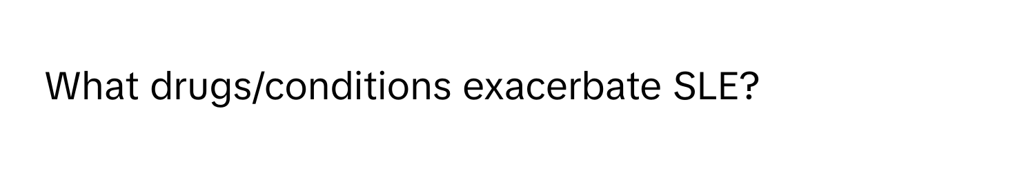 What drugs/conditions exacerbate SLE?