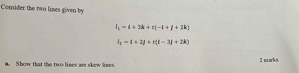 Consider the two lines given by
l_1=i+3k+t(-i+j+2k)
l_2=i+2j+t(i-3j+2k)
a. Show that the two lines are skew lines. 2 marks