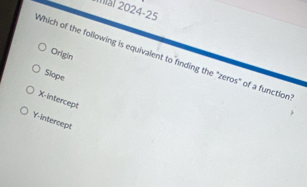 mal 2024-25
Origin
Which of the following is equivalent to finding the "zeros" of a function
Slope
X-intercept
Y-intercept