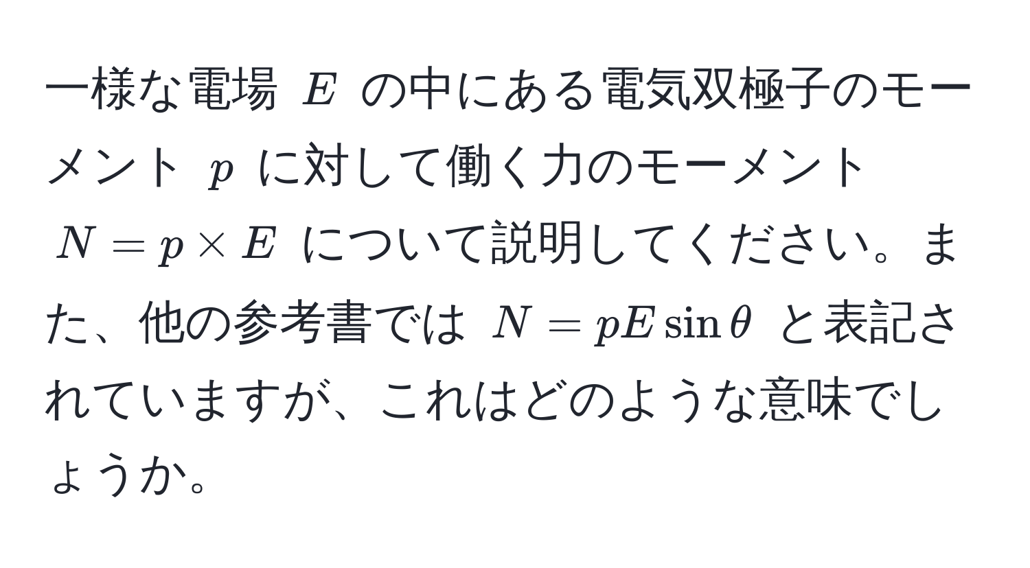 一様な電場 $E$ の中にある電気双極子のモーメント $p$ に対して働く力のモーメント $N = p * E$ について説明してください。また、他の参考書では $N = p E sin θ$ と表記されていますが、これはどのような意味でしょうか。