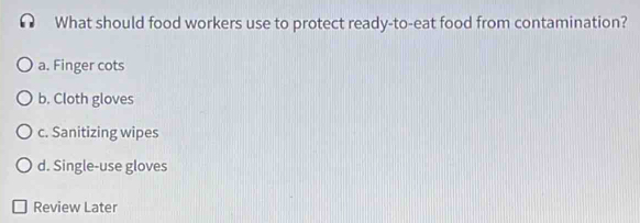 What should food workers use to protect ready-to-eat food from contamination?
a. Finger cots
b. Cloth gloves
c. Sanitizing wipes
d. Single-use gloves
Review Later