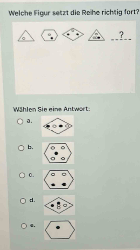 Welche Figur setzt die Reihe richtig fort?
。
_
a ?
Wählen Sie eine Antwort:
a.
b.
C.
d.
e.