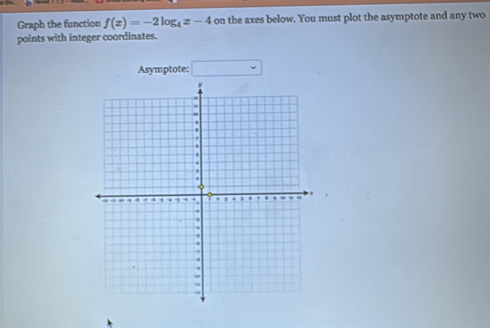 Graph the function f(x)=-2log _4x-4 on the axes below. You must plot the asymptote and any two 
points with integer coordinates. 
Asymptote: □  v □ 