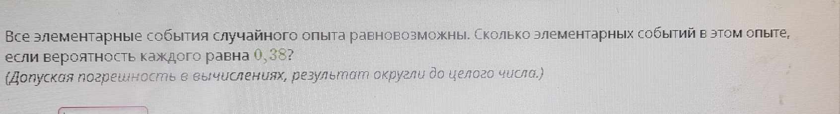 Все элементарные собыΙтия случайного оπыіта равновозможныδ Сколько элементарηьх собыΙтийв эромолыте, 
если верояτносτь каждого равна ०, 38? 
(Доруская Νогрешιность в выιчислениях, результат оκругли до целого чесла.)