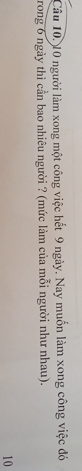 10 người làm xong một công việc hết 9 ngày. Nay muốn làm xong công việc đó 
trong 6 ngày thì cần bao nhiêu người ? (mức làm của mỗi người như nhau).
10