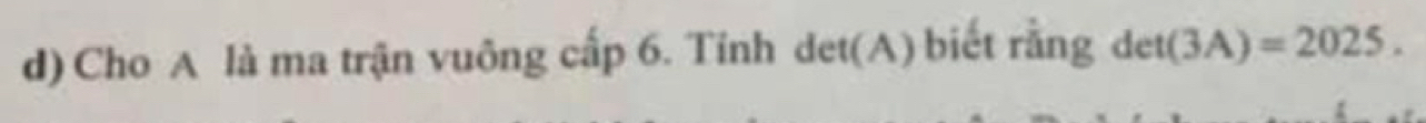 Cho A là ma trận vuông cấp 6. Tinh det(A) biết rằng det(3A)=2025.