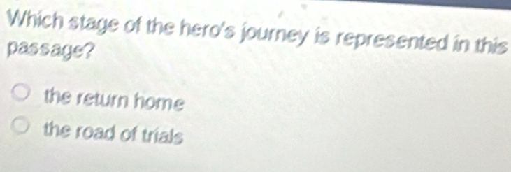 Which stage of the hero's journey is represented in this
passage?
the return home
the road of trials