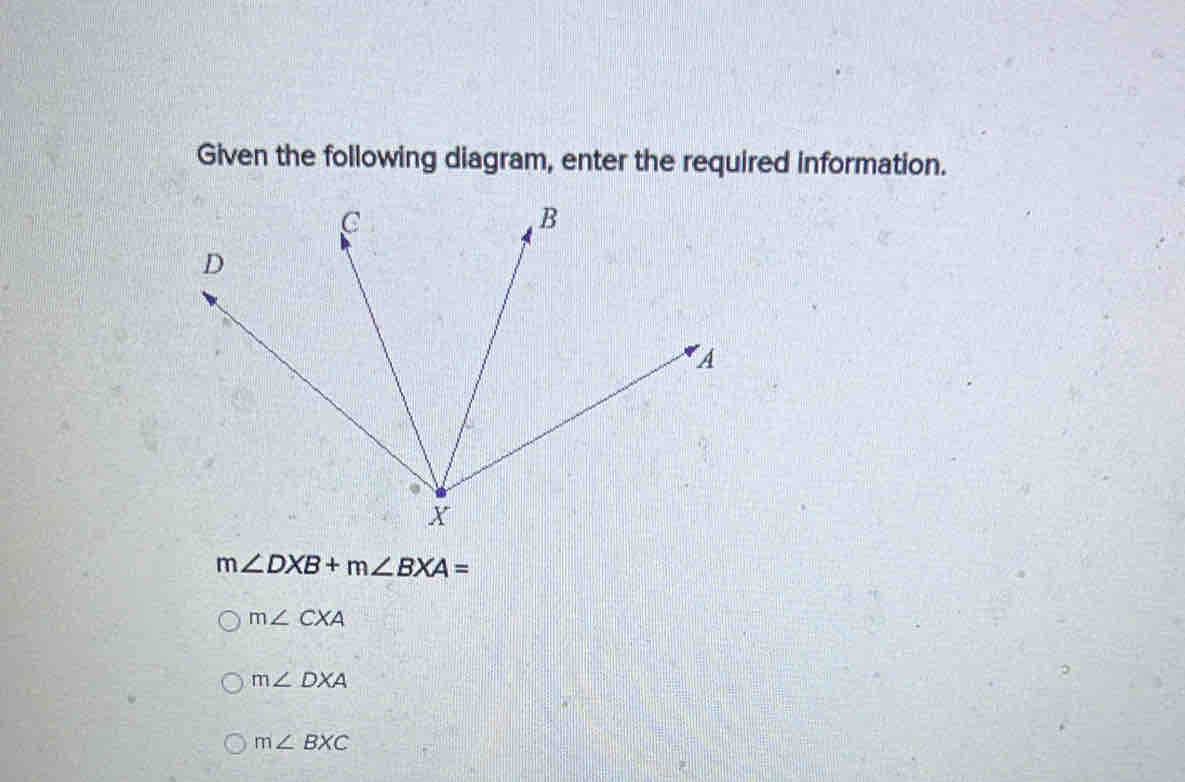 Given the following diagram, enter the required information.
m∠ DXB+m∠ BXA=
m∠ CXA
m∠ DXA
m∠ BXC