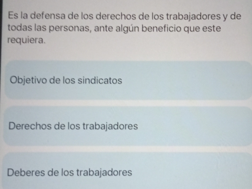 Es la defensa de los derechos de los trabajadores y de 
todas las personas, ante algún beneficio que este 
requiera. 
Objetivo de los sindicatos 
Derechos de los trabajadores 
Deberes de los trabajadores