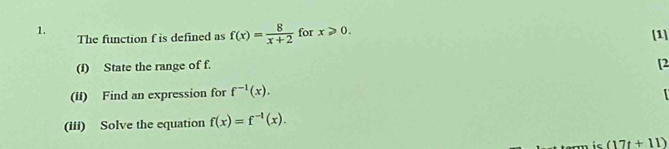 for x≥slant 0. [1] 
The function f is defined as f(x)= 8/x+2 
(i) State the range of f. 
[2 
(if) Find an expression for f^(-1)(x). 
(iii) Solve the equation f(x)=f^(-1)(x). 
is (17t+11)