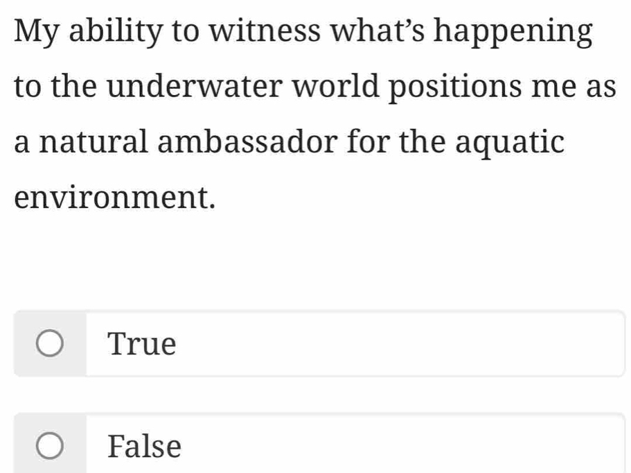 My ability to witness what’s happening
to the underwater world positions me as
a natural ambassador for the aquatic
environment.
True
False