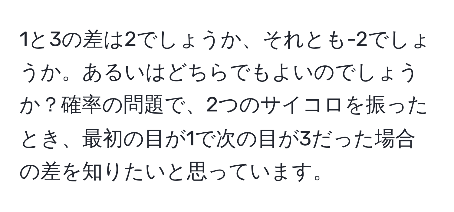 1と3の差は2でしょうか、それとも-2でしょうか。あるいはどちらでもよいのでしょうか？確率の問題で、2つのサイコロを振ったとき、最初の目が1で次の目が3だった場合の差を知りたいと思っています。