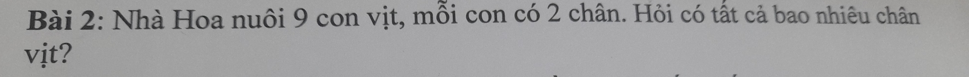 Nhà Hoa nuôi 9 con vịt, mỗi con có 2 chân. Hỏi có tất cả bao nhiêu chân 
vịt?