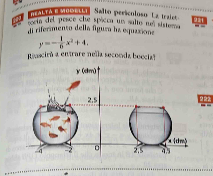 REALTA B MODELLL Salto pericoloso La traiet 
920 221 
toria del pesce che spicca un salto nel sistema 
di riferimento della fígura ha equazione
y=- 1/6 x^2+4. 
Riuscirà a entrare nella seconda boccia?