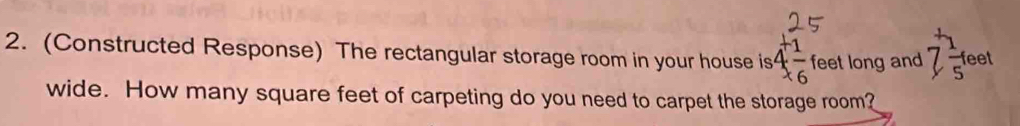 (Constructed Response) The rectangular storage room in your house is 4 1/6  feet long and 7 1/5 feet
wide. How many square feet of carpeting do you need to carpet the storage room?