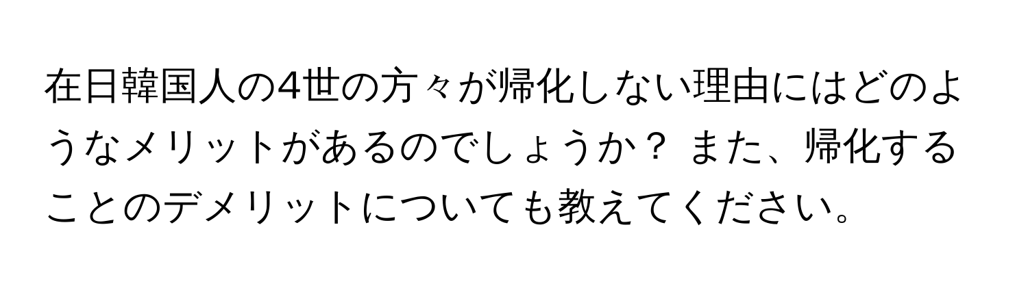 在日韓国人の4世の方々が帰化しない理由にはどのようなメリットがあるのでしょうか？ また、帰化することのデメリットについても教えてください。