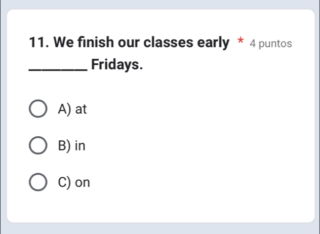 We finish our classes early * 4 puntos
_Fridays.
A) at
B) in
C) on