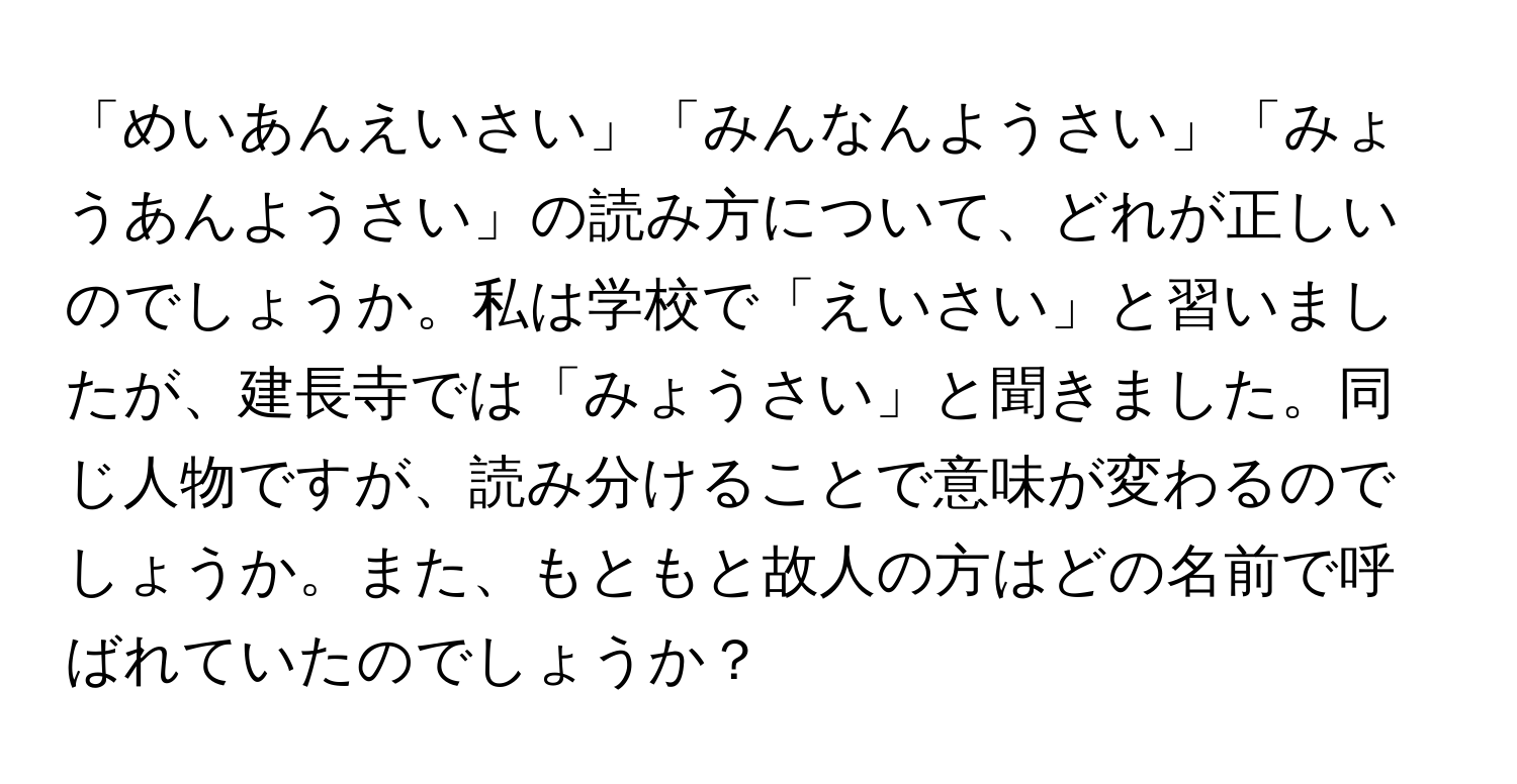 「めいあんえいさい」「みんなんようさい」「みょうあんようさい」の読み方について、どれが正しいのでしょうか。私は学校で「えいさい」と習いましたが、建長寺では「みょうさい」と聞きました。同じ人物ですが、読み分けることで意味が変わるのでしょうか。また、もともと故人の方はどの名前で呼ばれていたのでしょうか？