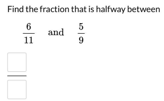 Find the fraction that is halfway between
 6/11  and  5/9 
 □ /□  