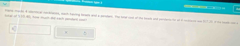 ons. Problem type 2 ____ 
Hans made 4 identical necklaces, each having beads and a pendant. The tetal cost of the beads and pendants for all 4 necklaces was $17.20. If the beads cost a 
total of $10.40, how much did each pendant cost?
3□
× 5