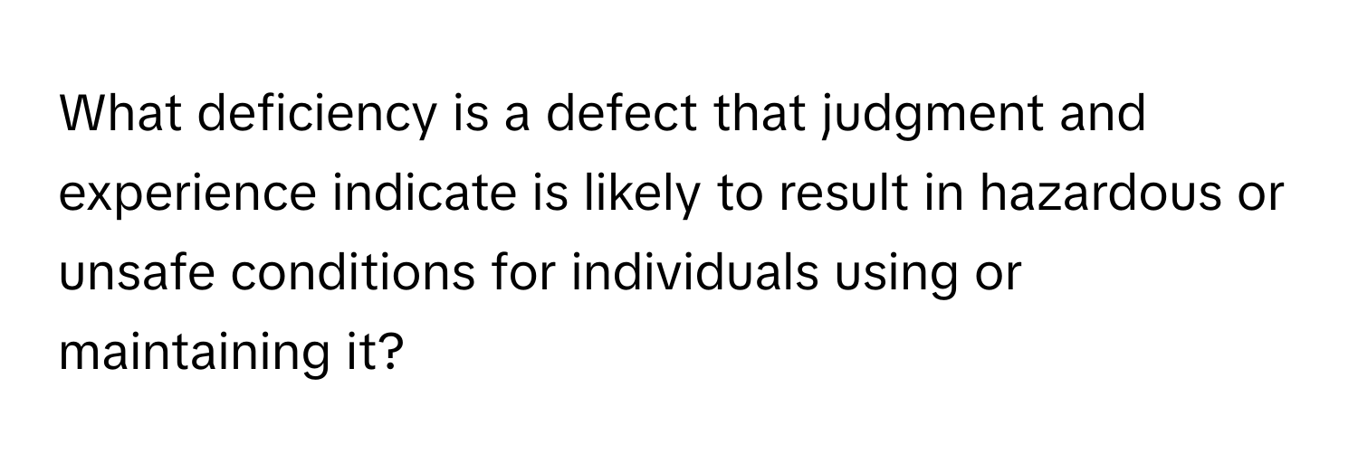 What deficiency is a defect that judgment and experience indicate is likely to result in hazardous or unsafe conditions for individuals using or maintaining it?