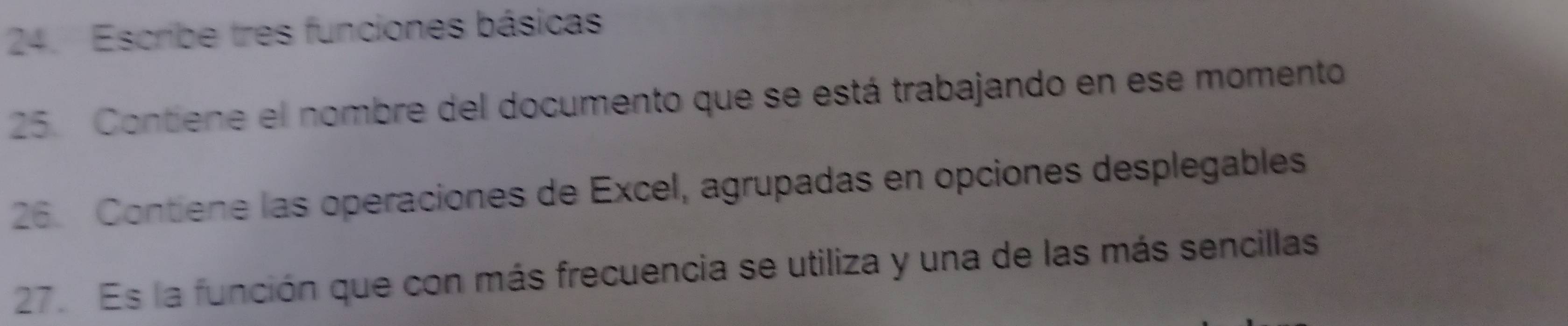 Escribe tres funciones básicas 
25. Contiene el nombre del documento que se está trabajando en ese momento 
26. Contiene las operaciones de Excel, agrupadas en opciones desplegables 
27. Es la función que con más frecuencia se utiliza y una de las más sencillas