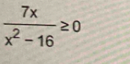  7x/x^2-16 ≥ 0