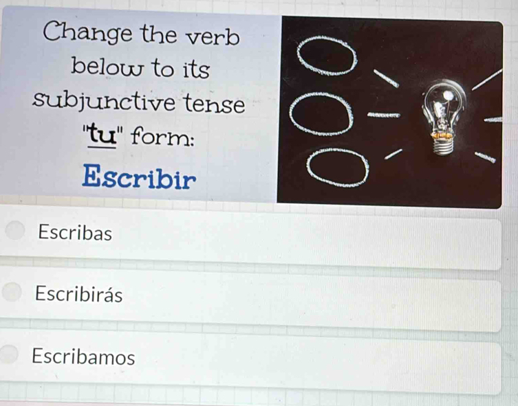 Change the verb 
below to its 
subjunctive tense 
''tu'' form: 
Escribir 
Escribas 
Escribirás 
Escribamos