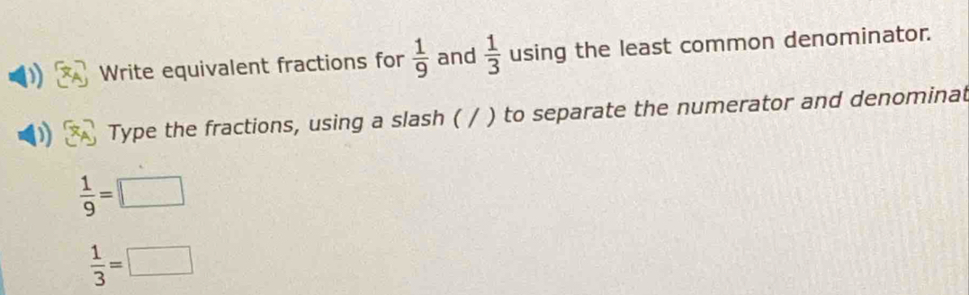 Write equivalent fractions for  1/9  and  1/3  using the least common denominator. 
Type the fractions, using a slash ( / ) to separate the numerator and denominat
 1/9 =□
 1/3 =□