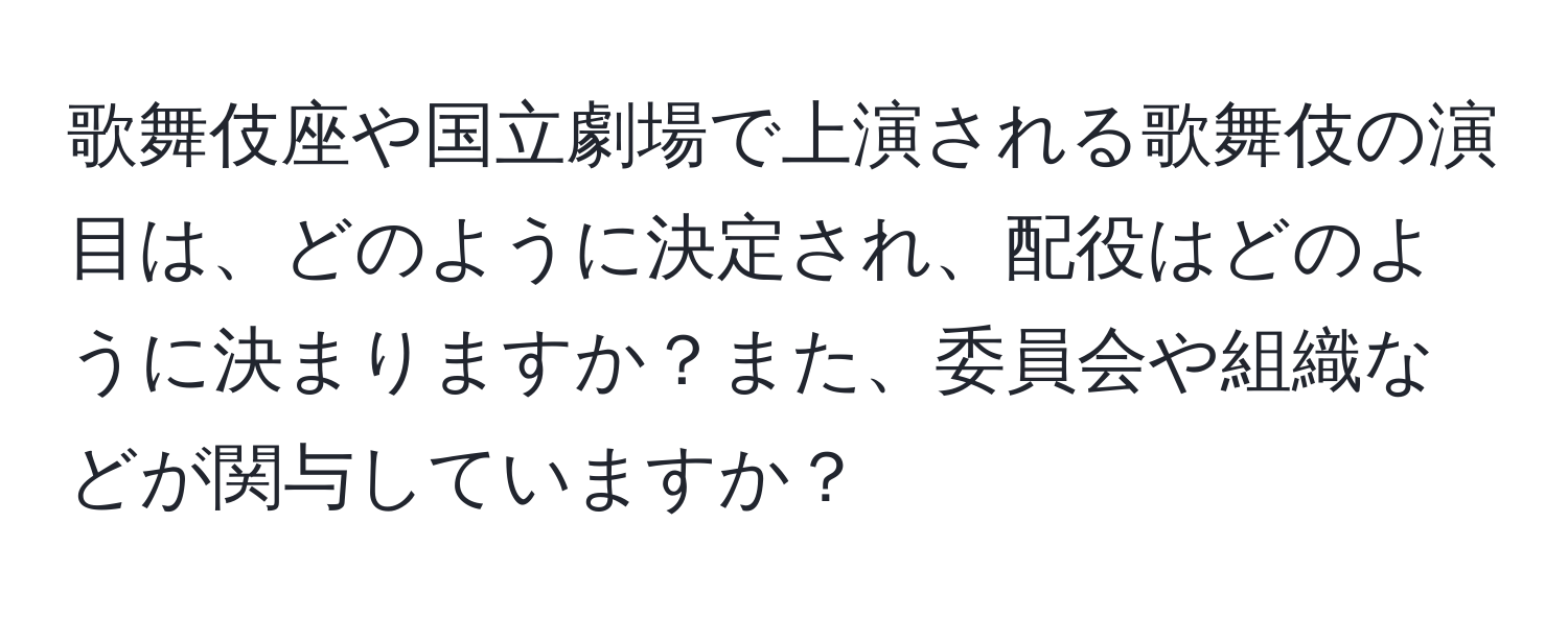 歌舞伎座や国立劇場で上演される歌舞伎の演目は、どのように決定され、配役はどのように決まりますか？また、委員会や組織などが関与していますか？