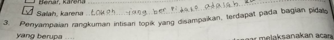 Benar, karena__ 
Salah, karena 
3. Penyampaian rangkuman intisari topik yang disampaikan, terdapat pada bagian pidato 
yang berupa .... 
gr melaksanakan açar