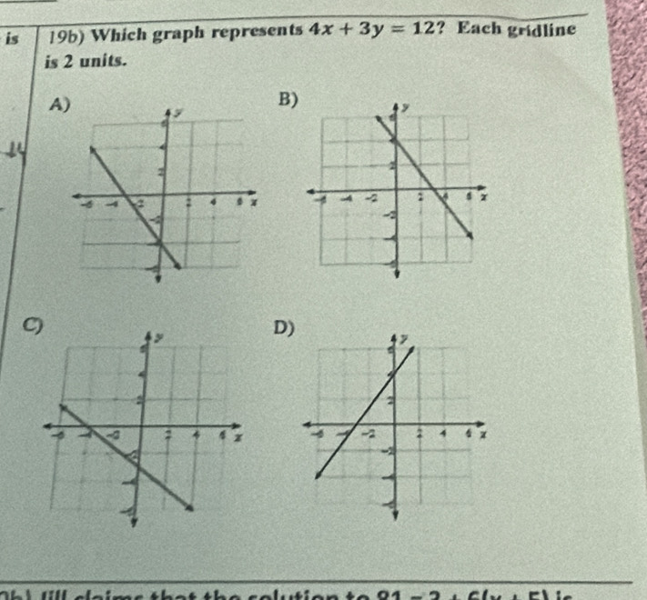 is 19b) Which graph represents 4x+3y=12 ? Each gridline 
is 2 units. 
A 
B 

C 
D