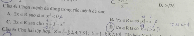 C. frac 2
D. 5sqrt(26)
Câu 4: Chọn mệnh đề đúng trong các mệnh đề sau:
A. exists x∈ R sao cho x^2<0</tex> B. forall x∈ R ta có |x|=x
C. exists x∈ R sao cho x-3=x^2 forall x∈ R ta có x+1>x
D.
Câu 5: Cho hai tập hợp: X= -1;2;4;7;9; Y= -1;0:7:10 Tâp hơn